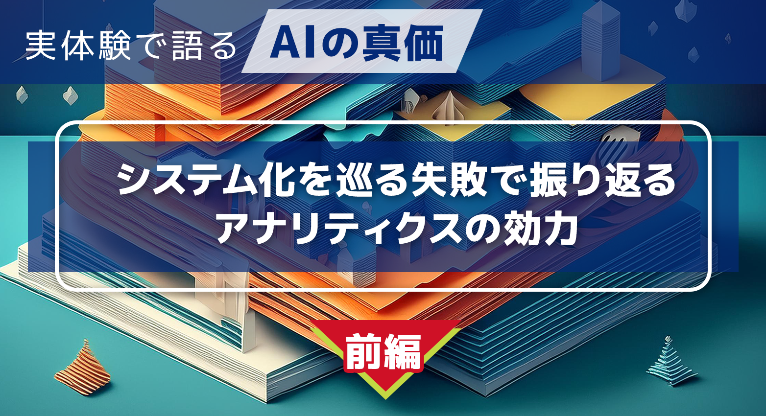 実体験で語るAIの真価：システム化を巡る失敗で振り返るアナリティクスの効力（前編）