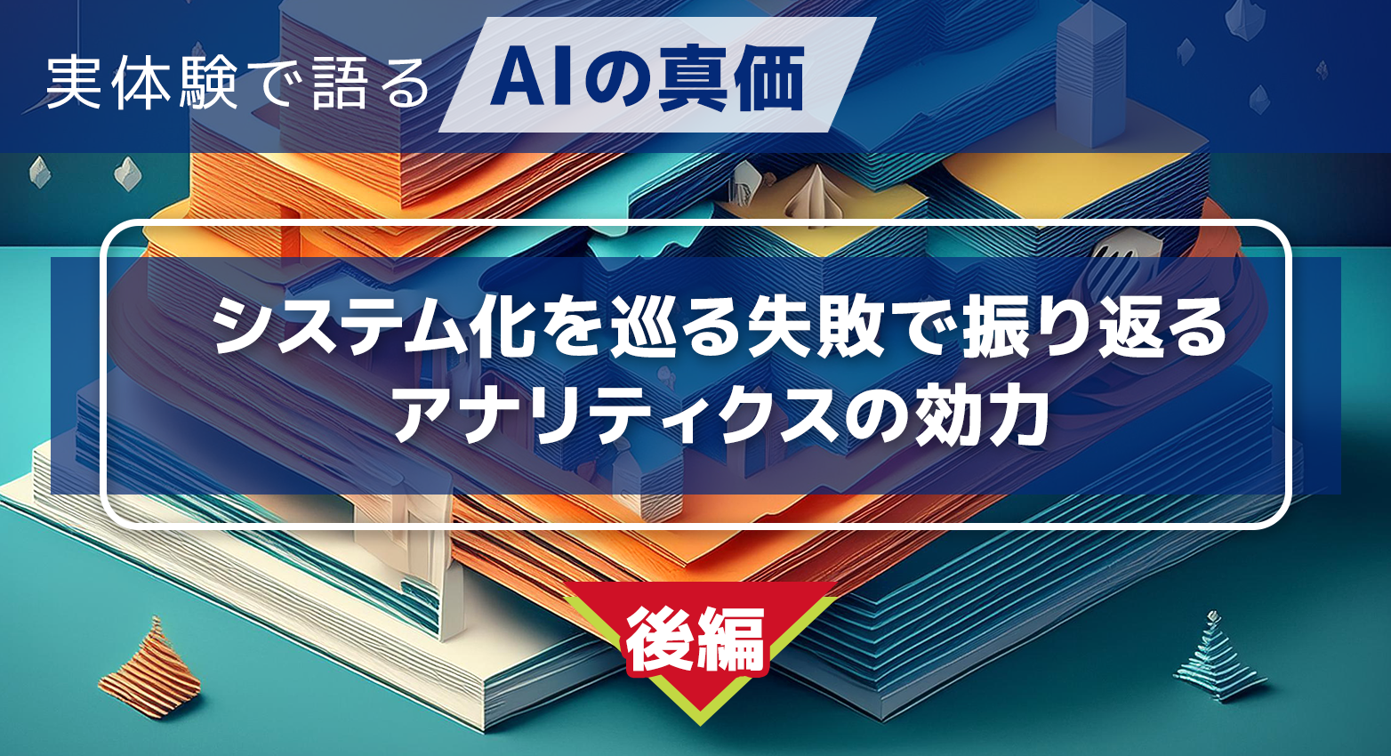 実体験で語るAIの真価：システム化を巡る失敗で振り返るアナリティクスの効力（後編）